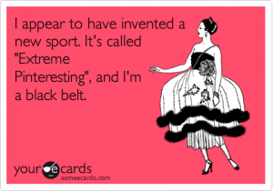 Funny Confession Ecard: I appear to have invented a new sport. It's called 'Extreme Pinteresting', and I'm a black belt.