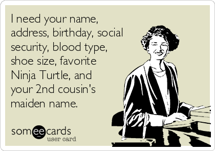 i-need-your-name-address-birthday-social-security-blood-type-shoe-size-favorite-ninja-turtle-and-your-2nd-cousins-maiden-name-d392f
