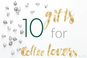 10 Gifts for Coffee Lovers| Mrs. AOK, A Work In Progress